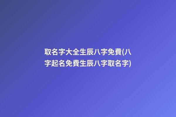 取名字大全生辰八字免費(八字起名免費生辰八字取名字)