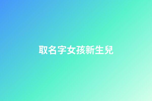 取名字女孩新生兒(新生女孩取名字大全帶解釋)-第1張-女孩起名-玄機派