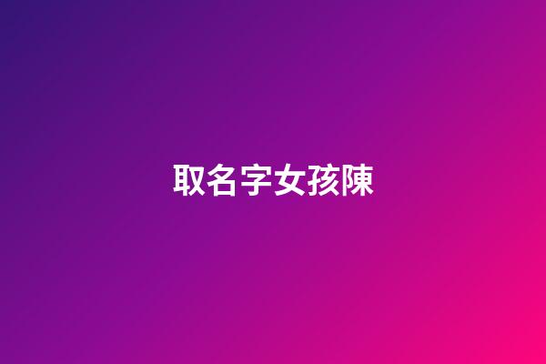 取名字女孩陳(取名字女孩陳均什么)-第1張-女孩起名-玄機派