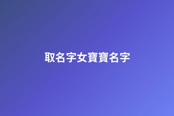 取名字女寶寶名字(起名字女寶寶起名字)-第1張-女孩起名-玄機派