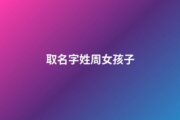 取名字姓周女孩子(取名字姓周女孩子怎么取)-第1張-女孩起名-玄機派