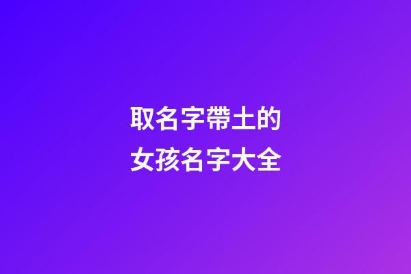 取名字帶土的女孩名字大全(帶土字的女孩名字洋氣)-第1張-女孩起名-玄機派