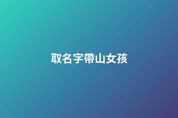 取名字帶山女孩(取名帶山的字女孩名字)-第1張-女孩起名-玄機(jī)派