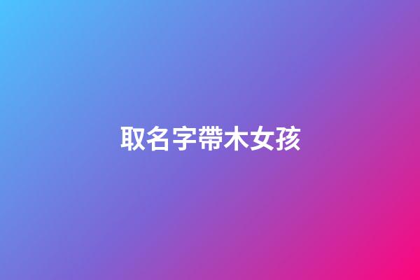 取名字帶木女孩(名字帶木女孩名)-第1張-女孩起名-玄機派