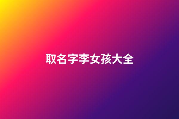 取名字李女孩大全(李女孩子取名字大全2023最新版)-第1張-女孩起名-玄機派