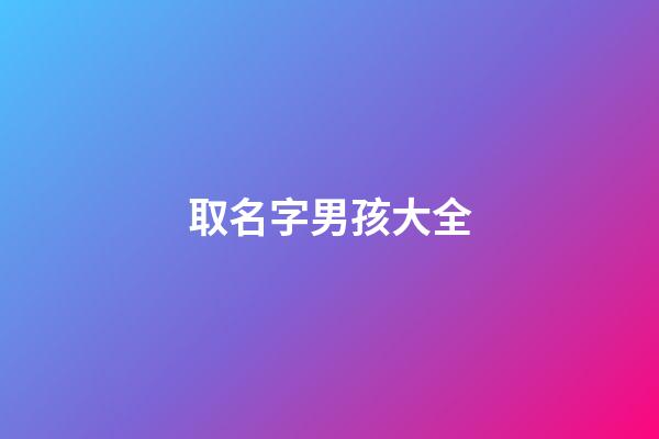 取名字男孩大全(余氏取名字男孩大全)-第1張-男孩起名-玄機(jī)派