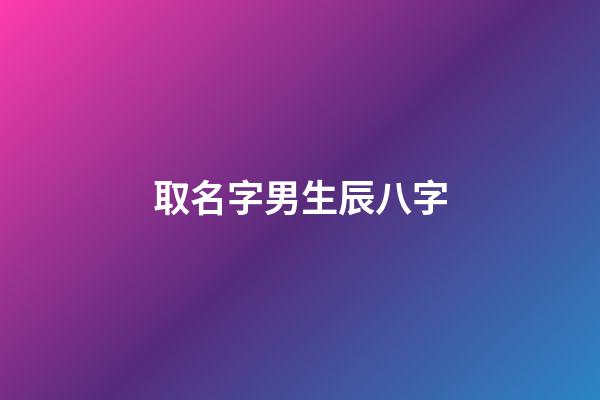 取名字男生辰八字(起名字男孩免費八字起名)-第1張-男孩起名-玄機派