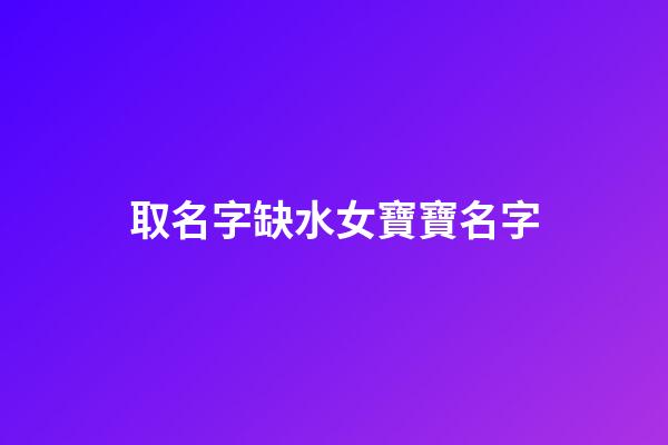 取名字缺水女寶寶名字(缺水取名女孩名字)-第1張-女孩起名-玄機派