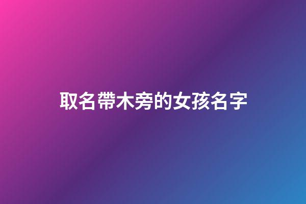 取名帶木旁的女孩名字(帶木旁的女孩名字推薦)-第1張-女孩起名-玄機派