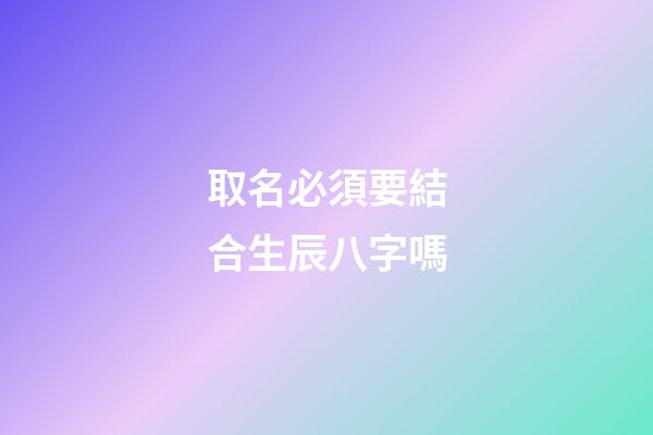 取名必須要結合生辰八字嗎(取名必須要結合生辰八字嗎女孩)-第1張-女孩起名-玄機派