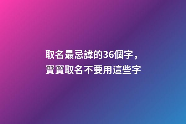 取名最忌諱的36個字，寶寶取名不要用這些字
