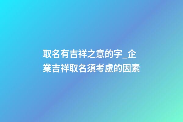 取名有吉祥之意的字_企業吉祥取名須考慮的因素-第1張-公司起名-玄機派