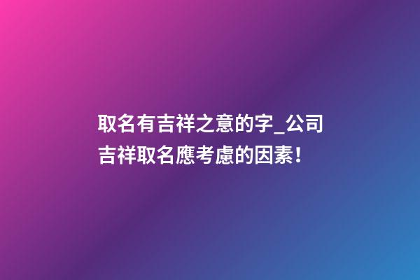 取名有吉祥之意的字_公司吉祥取名應考慮的因素！-第1張-公司起名-玄機派