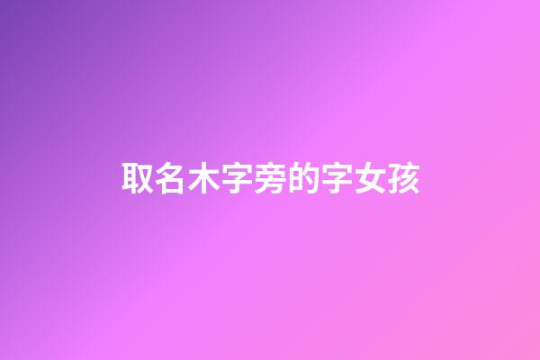 取名木字旁的字女孩(取名木字旁女孩大全)-第1張-女孩起名-玄機(jī)派
