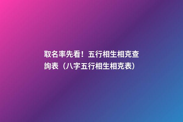 取名率先看！五行相生相克查詢表（八字五行相生相克表）