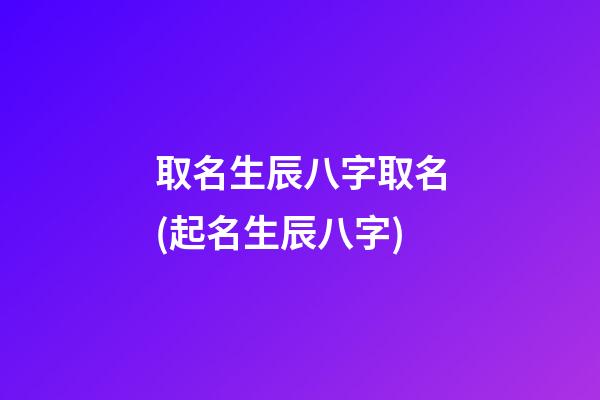 取名生辰八字取名(起名生辰八字)