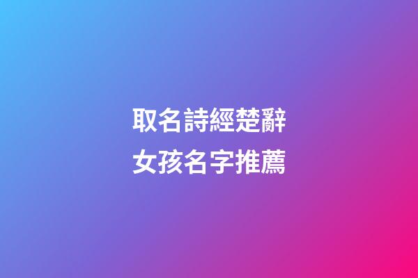 取名詩經楚辭女孩名字推薦(取名詩經楚辭女孩名字推薦一下)-第1張-女孩起名-玄機派