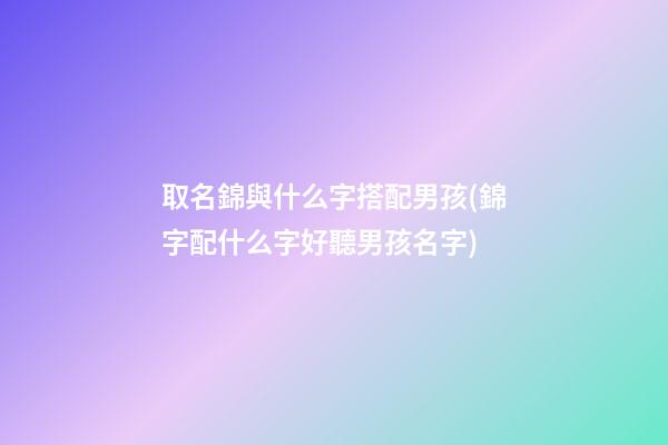 取名錦與什么字搭配男孩(錦字配什么字好聽男孩名字)