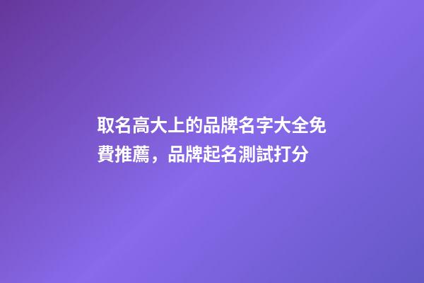取名高大上的品牌名字大全免費推薦，品牌起名測試打分-第1張-商標(biāo)起名-玄機派