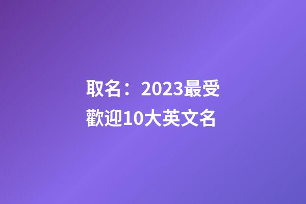 取名：2023最受歡迎10大英文名