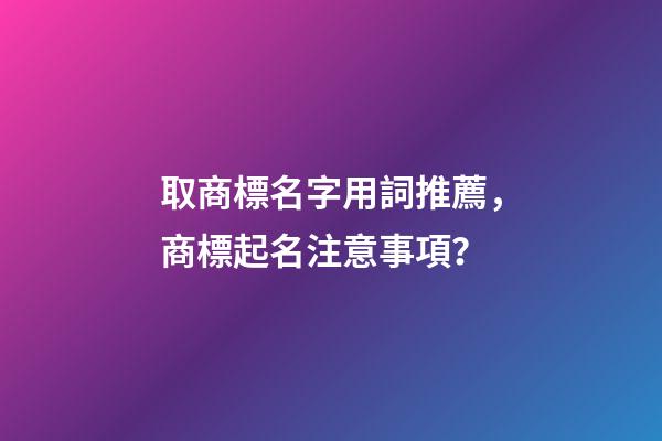 取商標名字用詞推薦，商標起名注意事項？-第1張-商標起名-玄機派