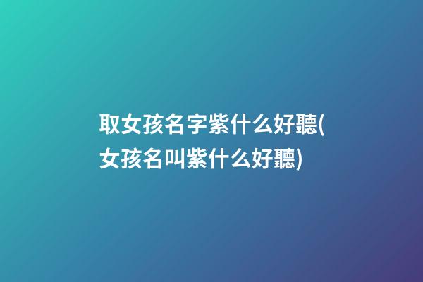 取女孩名字紫什么好聽(女孩名叫紫什么好聽)