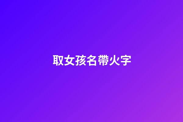 取女孩名帶火字(女孩名帶火字的名字)-第1張-女孩起名-玄機派
