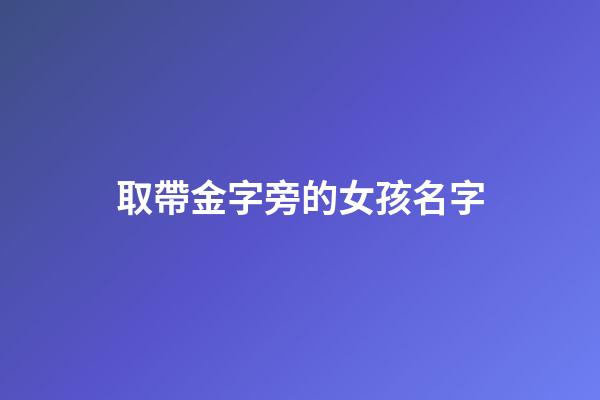取帶金字旁的女孩名字(最新帶金字旁的女孩名字大全)-第1張-女孩起名-玄機派