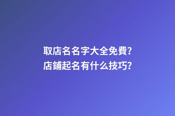 取店名名字大全免費？店鋪起名有什么技巧？-第1張-店鋪起名-玄機派