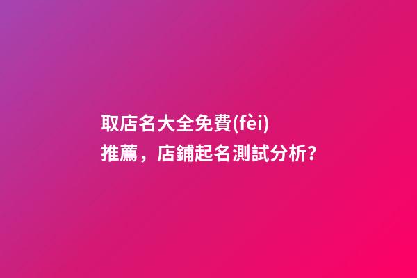 取店名大全免費(fèi)推薦，店鋪起名測試分析？-第1張-店鋪起名-玄機(jī)派