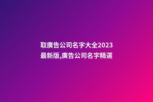 取廣告公司名字大全2023最新版,廣告公司名字精選-第1張-公司起名-玄機派