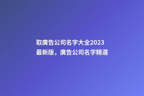 取廣告公司名字大全2023最新版，廣告公司名字精選-第1張-公司起名-玄機派