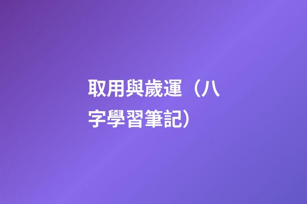 取用與歲運（八字學習筆記）