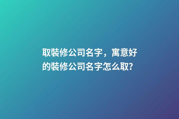 取裝修公司名字，寓意好的裝修公司名字怎么取？-第1張-公司起名-玄機派