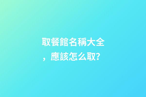 取餐館名稱大全，應該怎么取？-第1張-店鋪起名-玄機派