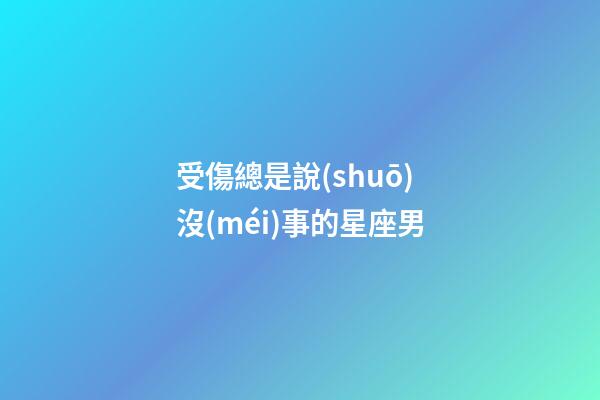 受傷總是說(shuō)沒(méi)事的星座男-第1張-星座運(yùn)勢(shì)-玄機(jī)派