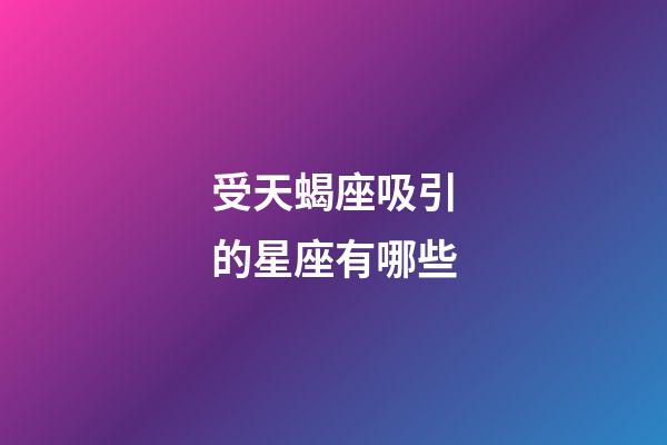 受天蝎座吸引的星座有哪些-第1張-星座運勢-玄機派