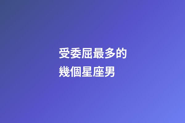 受委屈最多的幾個星座男-第1張-星座運勢-玄機派