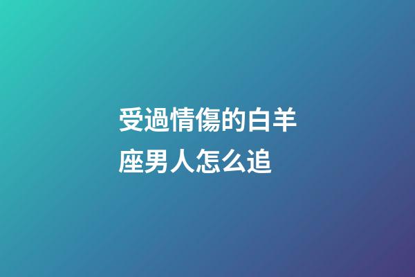 受過情傷的白羊座男人怎么追-第1張-星座運勢-玄機派