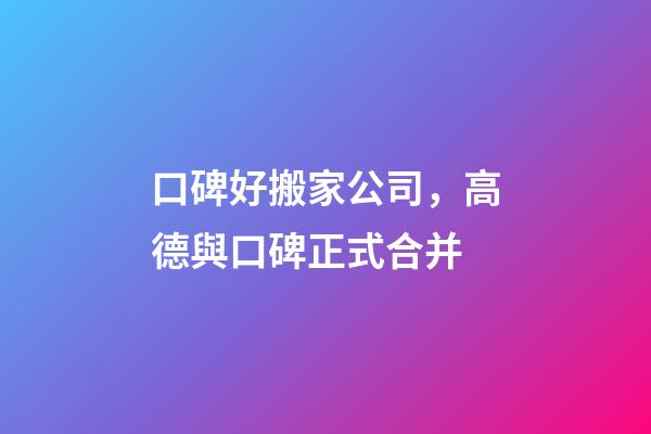 口碑好搬家公司，高德與口碑正式合并-第1張-觀點-玄機派