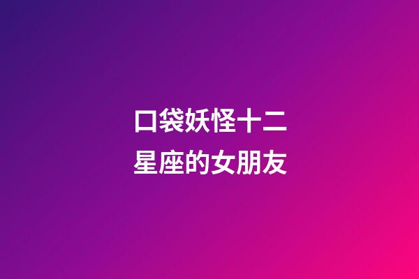 口袋妖怪十二星座的女朋友-第1張-星座運勢-玄機派