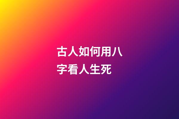 古人如何用八字看人生死