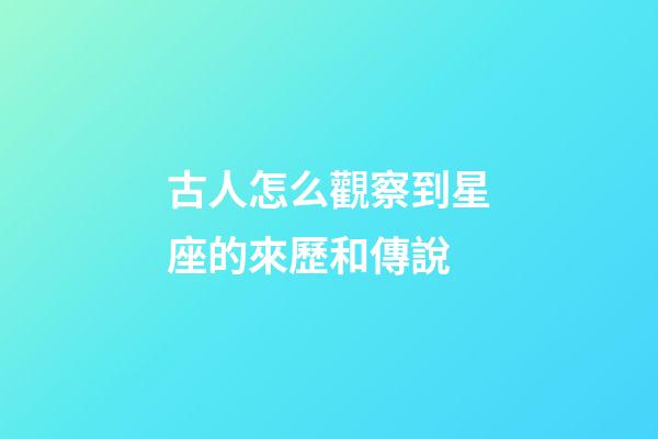 古人怎么觀察到星座的來歷和傳說-第1張-星座運勢-玄機派