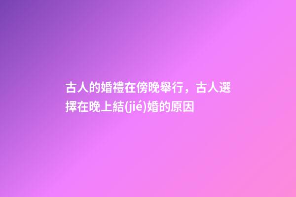古人的婚禮在傍晚舉行，古人選擇在晚上結(jié)婚的原因-第1張-觀點(diǎn)-玄機(jī)派