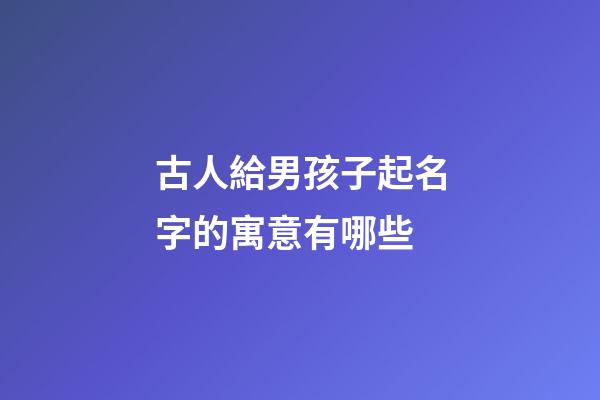 古人給男孩子起名字的寓意有哪些(古代男孩兒名字)-第1張-男孩起名-玄機(jī)派