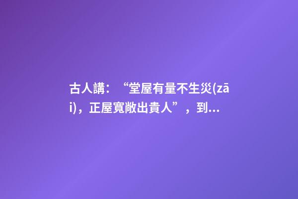古人講：“堂屋有量不生災(zāi)，正屋寬敞出貴人”，到底是什么意思？