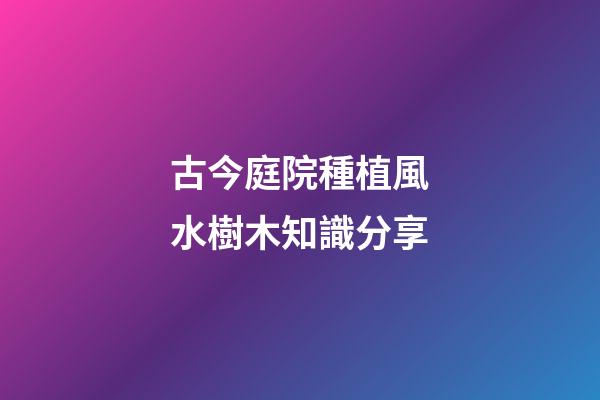 古今庭院種植風水樹木知識分享