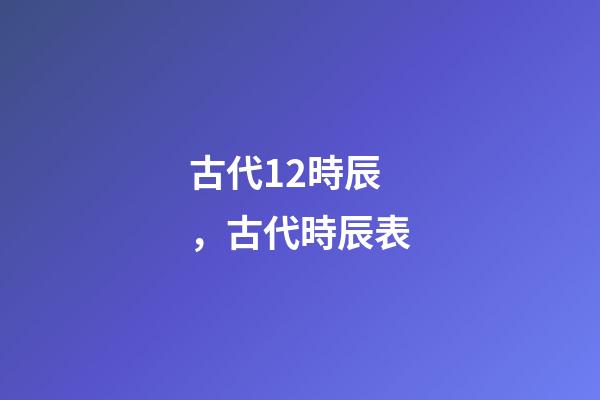 古代12時辰，古代時辰表