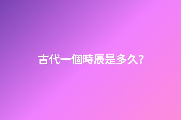 古代一個時辰是多久？