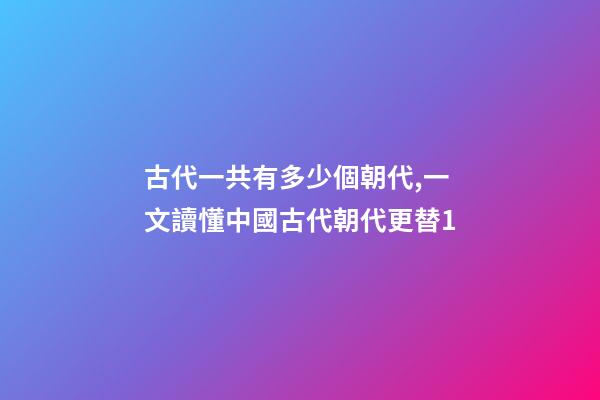 古代一共有多少個朝代,一文讀懂中國古代朝代更替1-第1張-觀點-玄機派